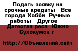 Подать заявку на срочные кредиты - Все города Хобби. Ручные работы » Другое   . Дагестан респ.,Южно-Сухокумск г.